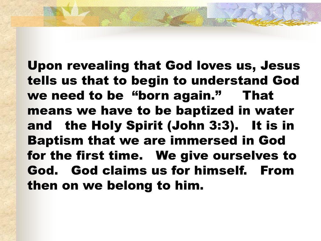 Upon revealing that God loves us, Jesus tells us that to begin to understand God we need to be born again. That means we have to be baptized in water and the Holy Spirit (John 3:3).