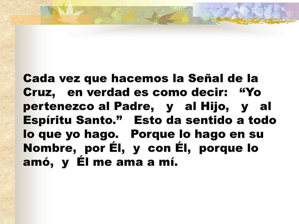Cada vez que hacemos la Señal de la Cruz, en verdad es como decir: Yo pertenezco al Padre, y al Hijo, y al Espíritu Santo. Esto da sentido a todo lo que yo hago.