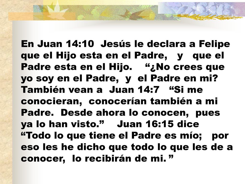 En Juan 14:10 Jesús le declara a Felipe que el Hijo esta en el Padre, y que el Padre esta en el Hijo.
