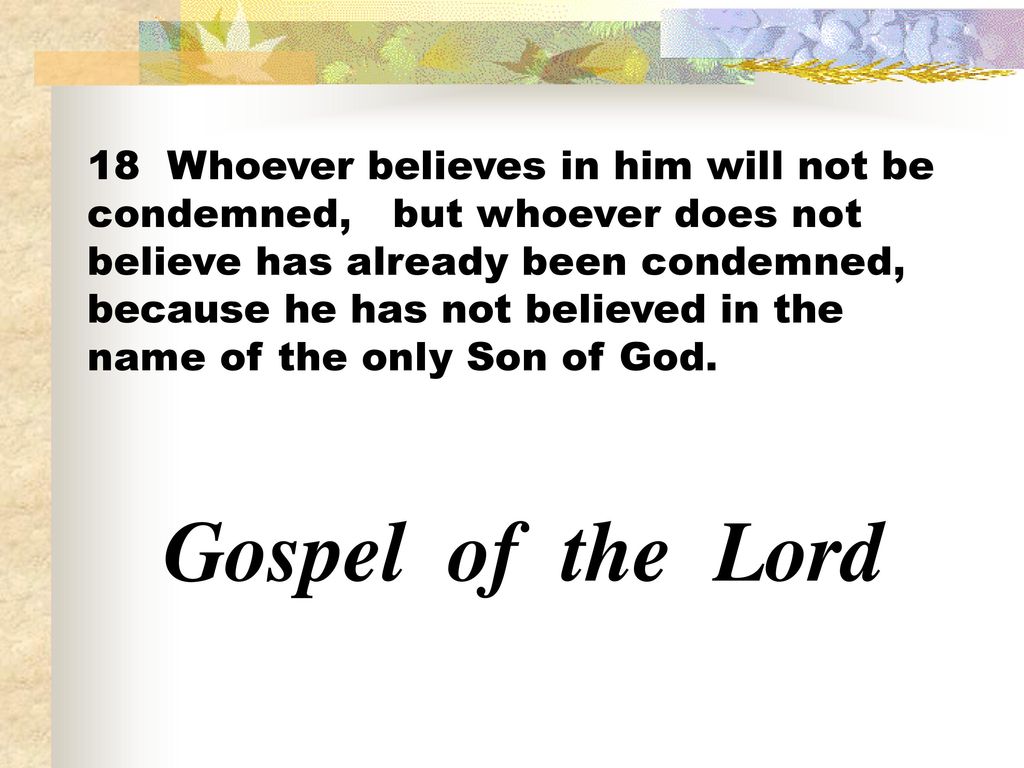 18 Whoever believes in him will not be condemned, but whoever does not believe has already been condemned, because he has not believed in the name of the only Son of God.