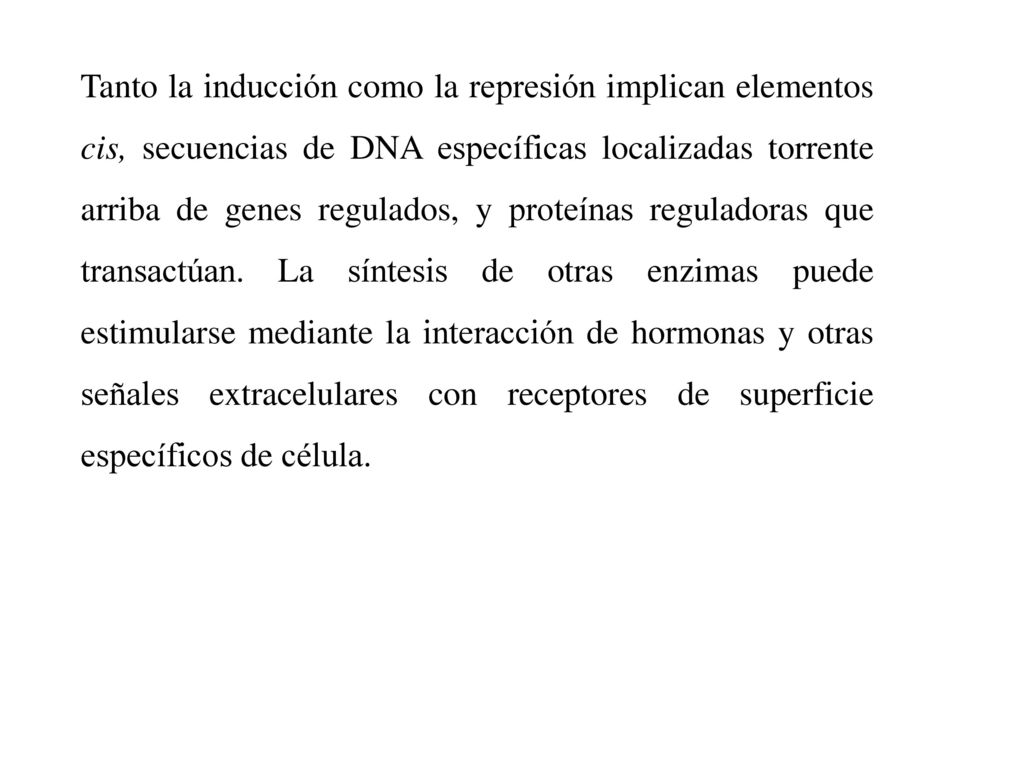 Tanto la inducción como la represión implican elementos cis, secuencias de DNA específicas localizadas torrente arriba de genes regulados, y proteínas reguladoras que transactúan.