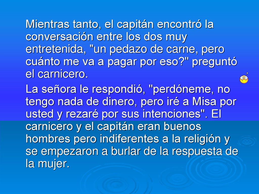 Mientras tanto, el capitán encontró la conversación entre los dos muy entretenida, un pedazo de carne, pero cuánto me va a pagar por eso preguntó el carnicero.