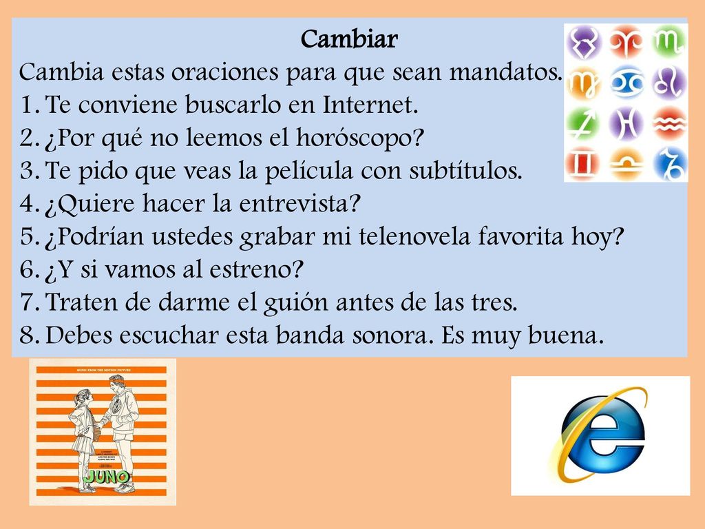 Cambiar Cambia estas oraciones para que sean mandatos. Te conviene buscarlo en Internet. ¿Por qué no leemos el horóscopo