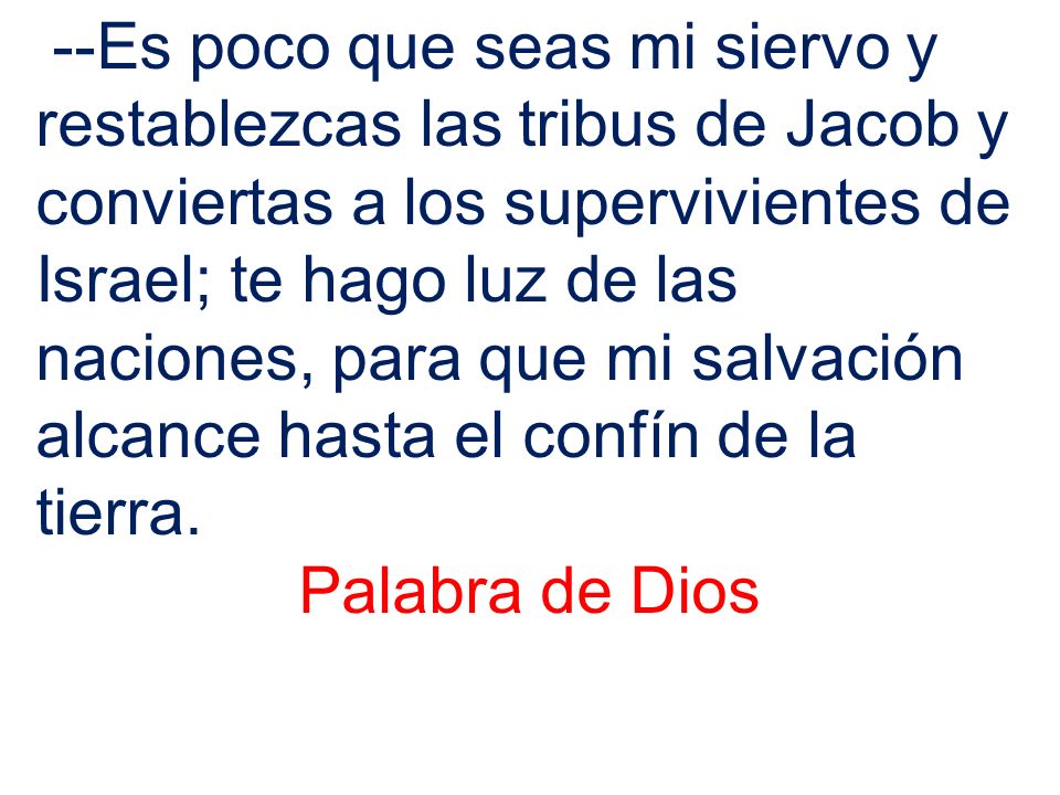 --Es poco que seas mi siervo y restablezcas las tribus de Jacob y conviertas a los supervivientes de Israel; te hago luz de las naciones, para que mi salvación alcance hasta el confín de la tierra.