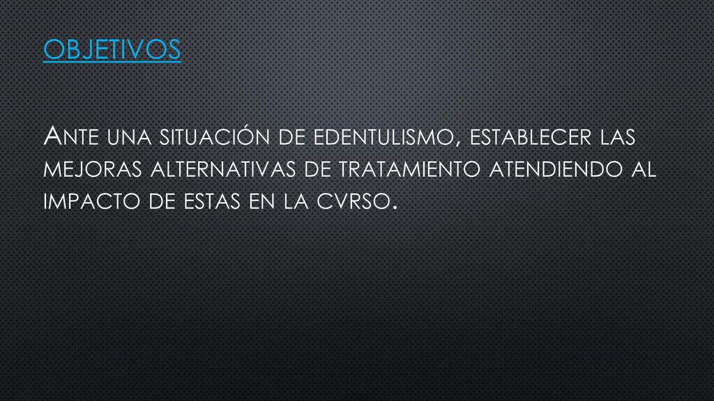OBJETIVOS Ante una situación de edentulismo, establecer las mejoras alternativas de tratamiento atendiendo al impacto de estas en la cvrso.