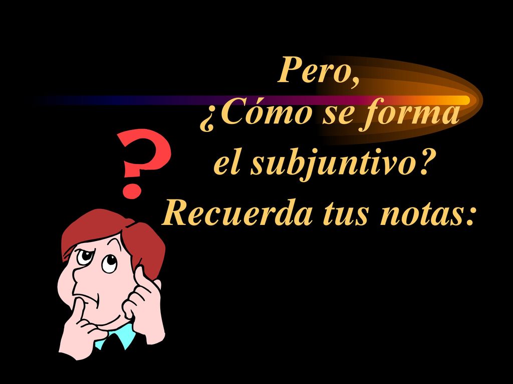 Pero, ¿Cómo se forma el subjuntivo Recuerda tus notas: