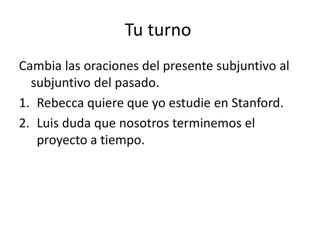 Tu turno Cambia las oraciones del presente subjuntivo al subjuntivo del pasado. Rebecca quiere que yo estudie en Stanford.