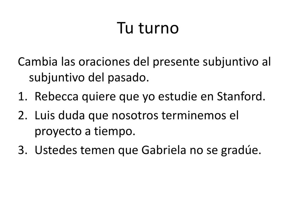 Tu turno Cambia las oraciones del presente subjuntivo al subjuntivo del pasado. Rebecca quiere que yo estudie en Stanford.