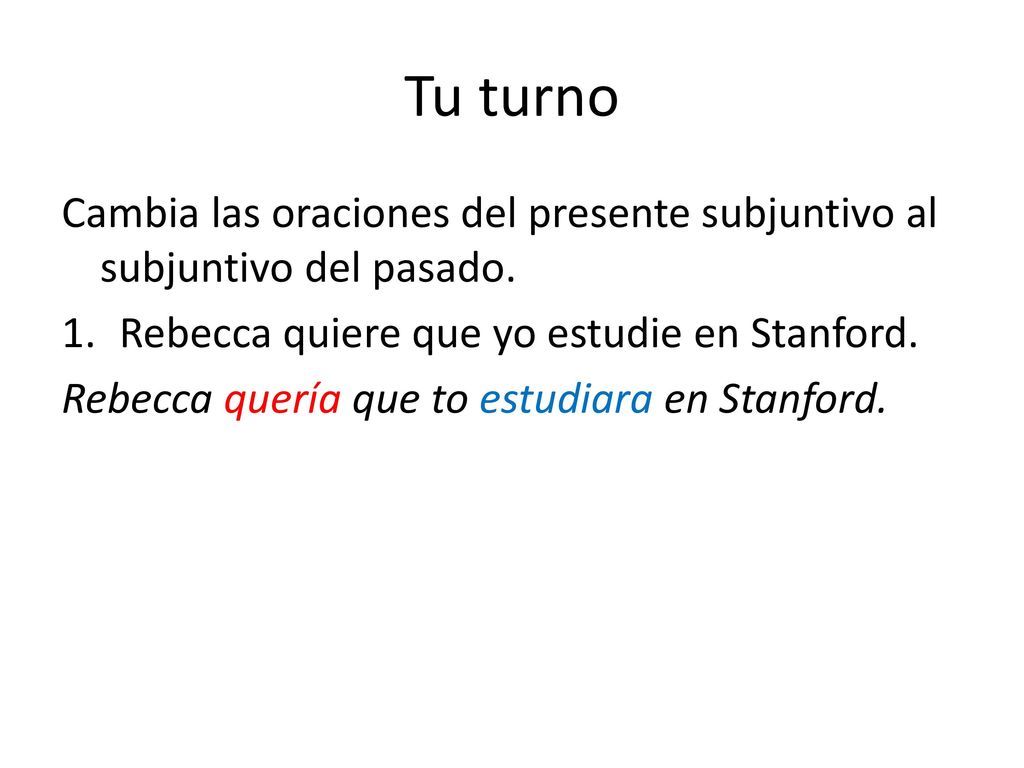 Tu turno Cambia las oraciones del presente subjuntivo al subjuntivo del pasado. Rebecca quiere que yo estudie en Stanford.