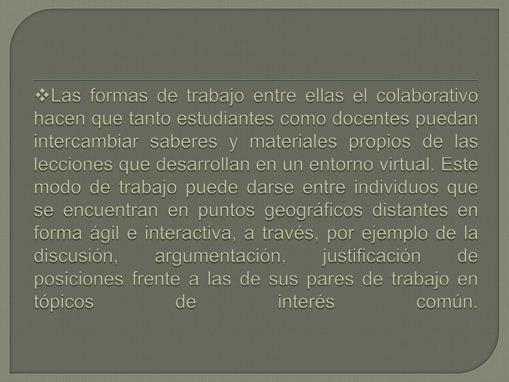 Las formas de trabajo entre ellas el colaborativo hacen que tanto estudiantes como docentes puedan intercambiar saberes y materiales propios de las lecciones que desarrollan en un entorno virtual.