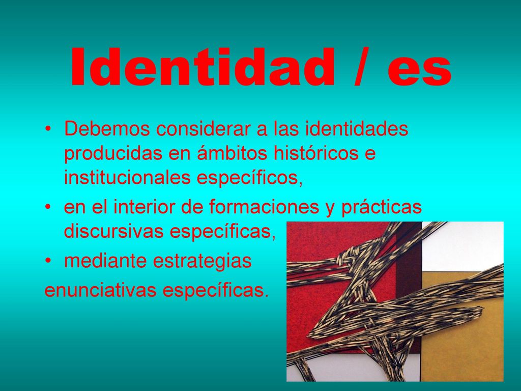 Identidad / es Debemos considerar a las identidades producidas en ámbitos históricos e institucionales específicos,