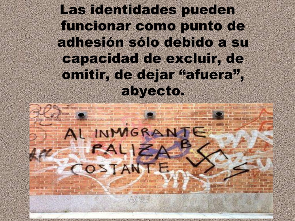 Las identidades pueden funcionar como punto de adhesión sólo debido a su capacidad de excluir, de omitir, de dejar afuera , abyecto.