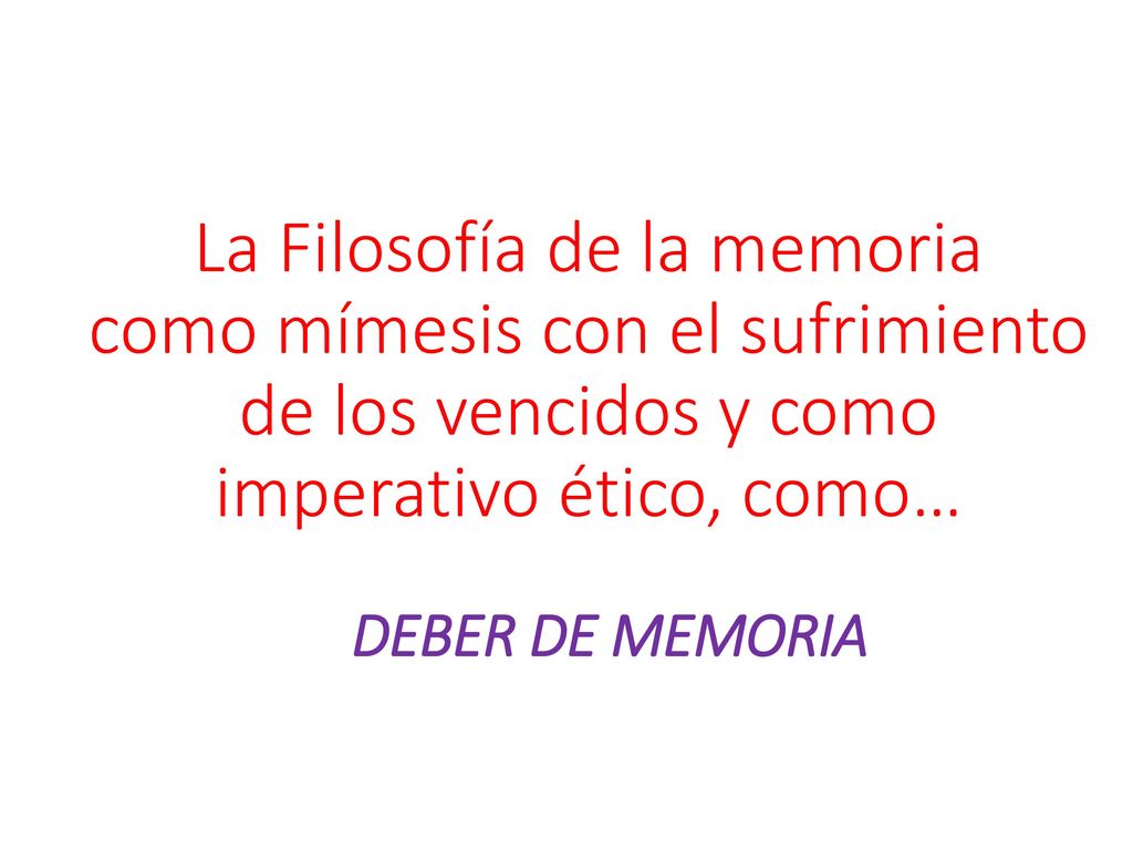 La Filosofía de la memoria como mímesis con el sufrimiento de los vencidos y como imperativo ético, como… DEBER DE MEMORIA