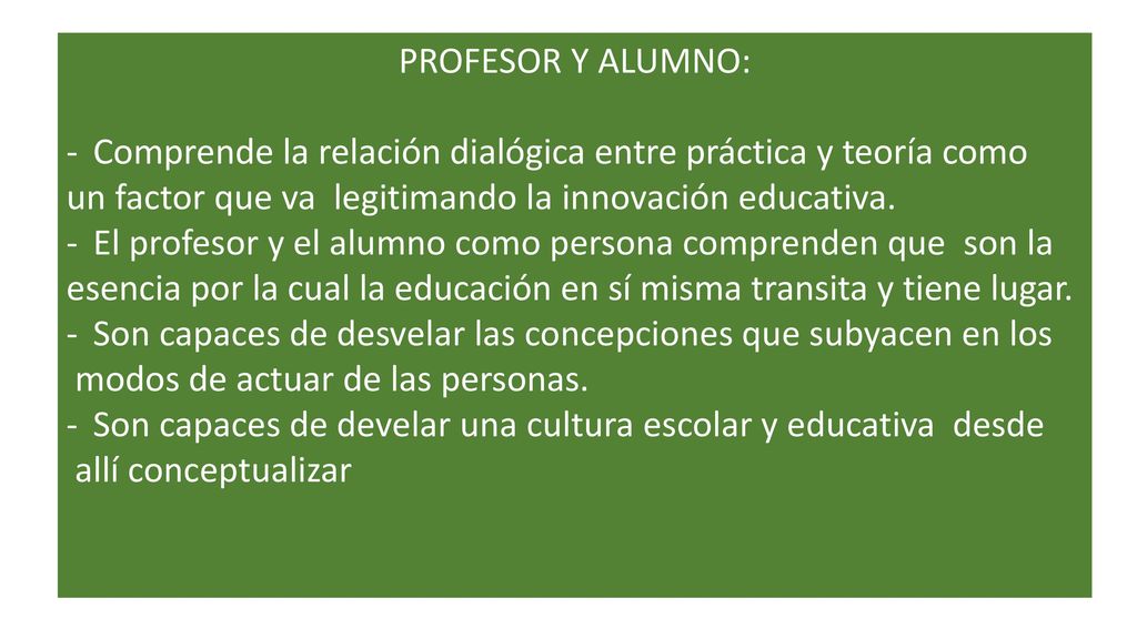 PROFESOR Y ALUMNO: Comprende la relación dialógica entre práctica y teoría como. un factor que va legitimando la innovación educativa.