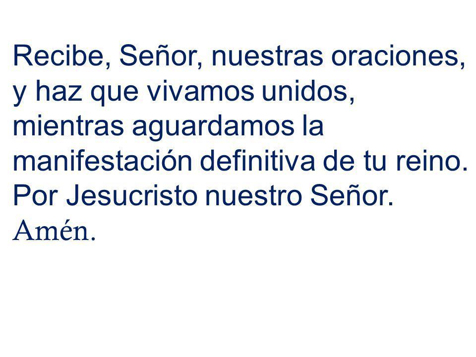 Recibe, Señor, nuestras oraciones, y haz que vivamos unidos, mientras aguardamos la manifestación definitiva de tu reino. Por Jesucristo nuestro Señor.