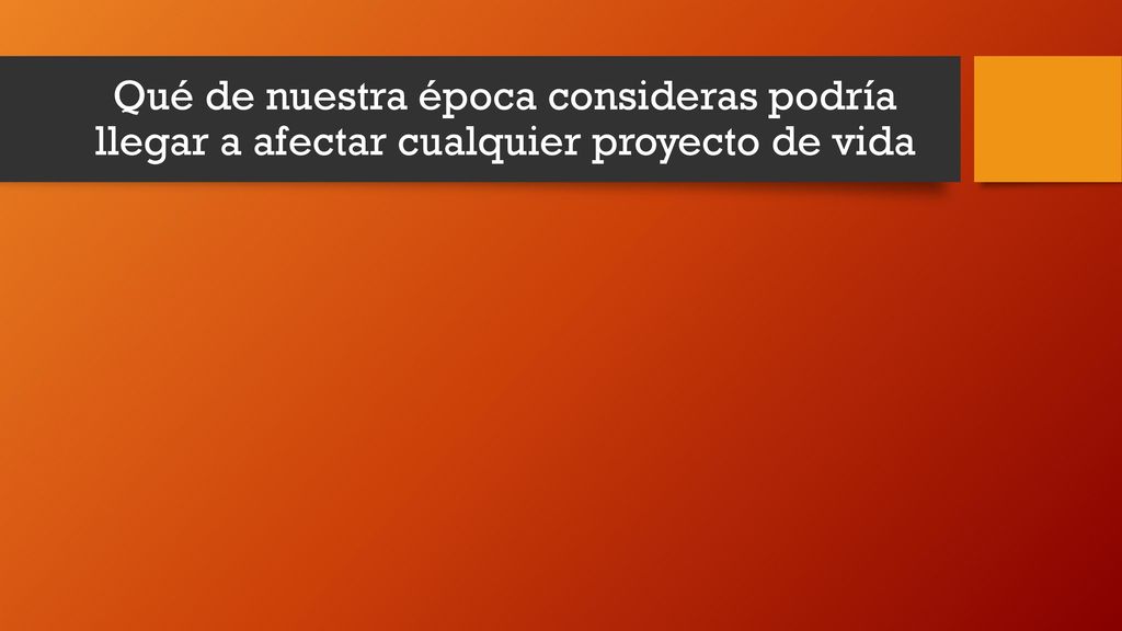 Qué de nuestra época consideras podría llegar a afectar cualquier proyecto de vida