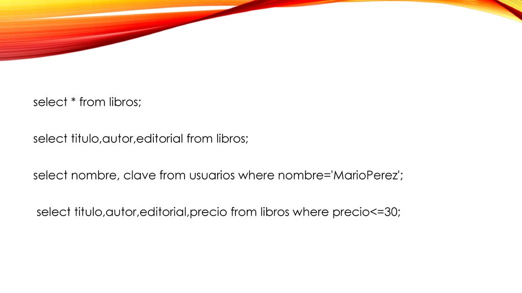 select * from libros; select titulo,autor,editorial from libros; select nombre, clave from usuarios where nombre= MarioPerez ; select titulo,autor,editorial,precio from libros where precio<=30;