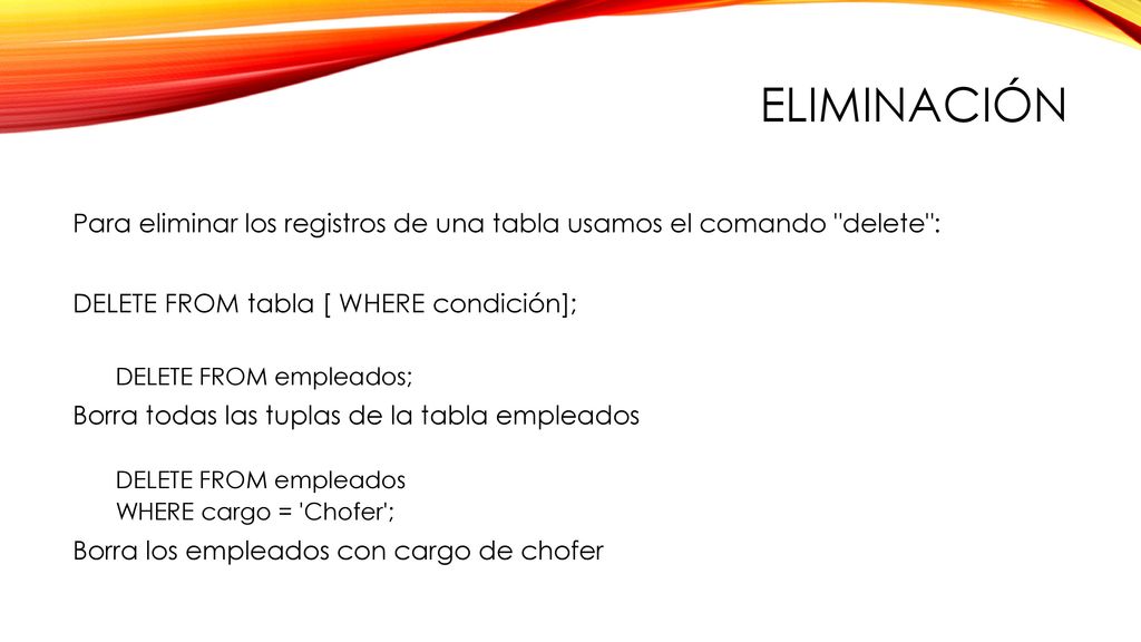 eliminación Para eliminar los registros de una tabla usamos el comando delete : DELETE FROM tabla [ WHERE condición];