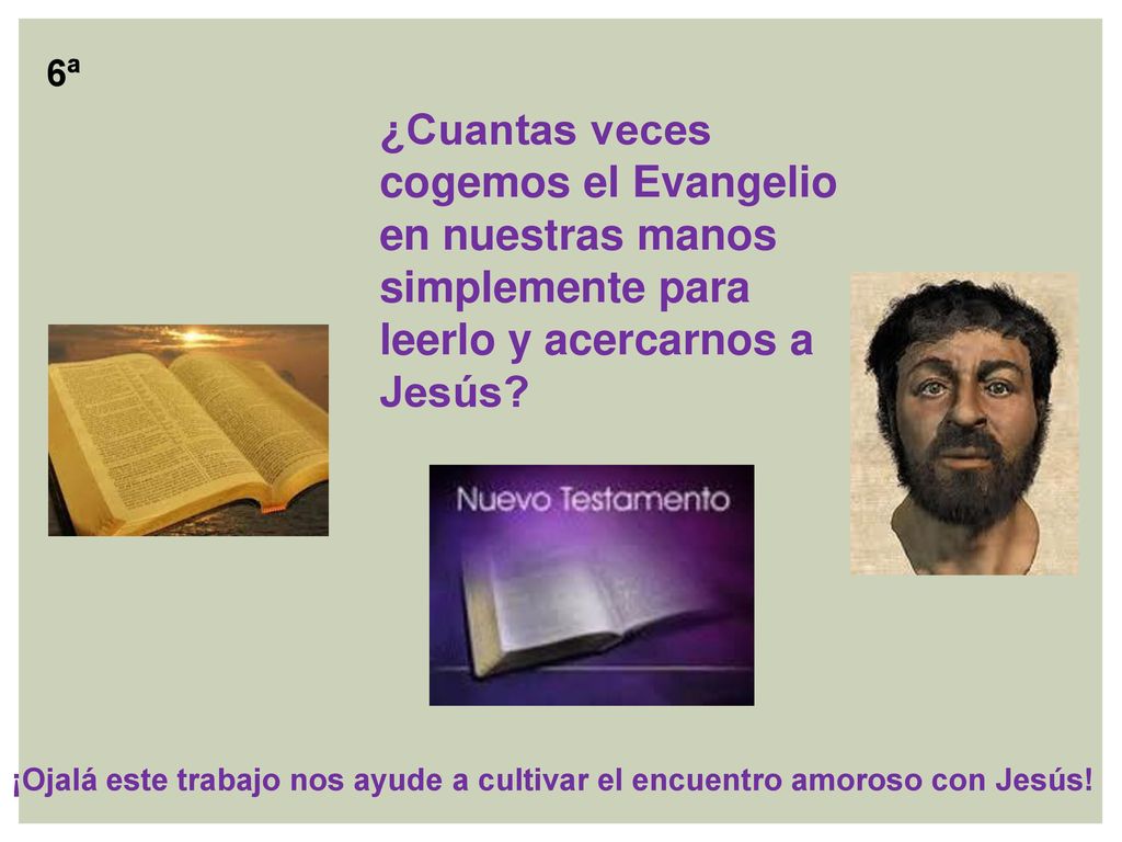 6ª ¿Cuantas veces cogemos el Evangelio en nuestras manos simplemente para leerlo y acercarnos a Jesús
