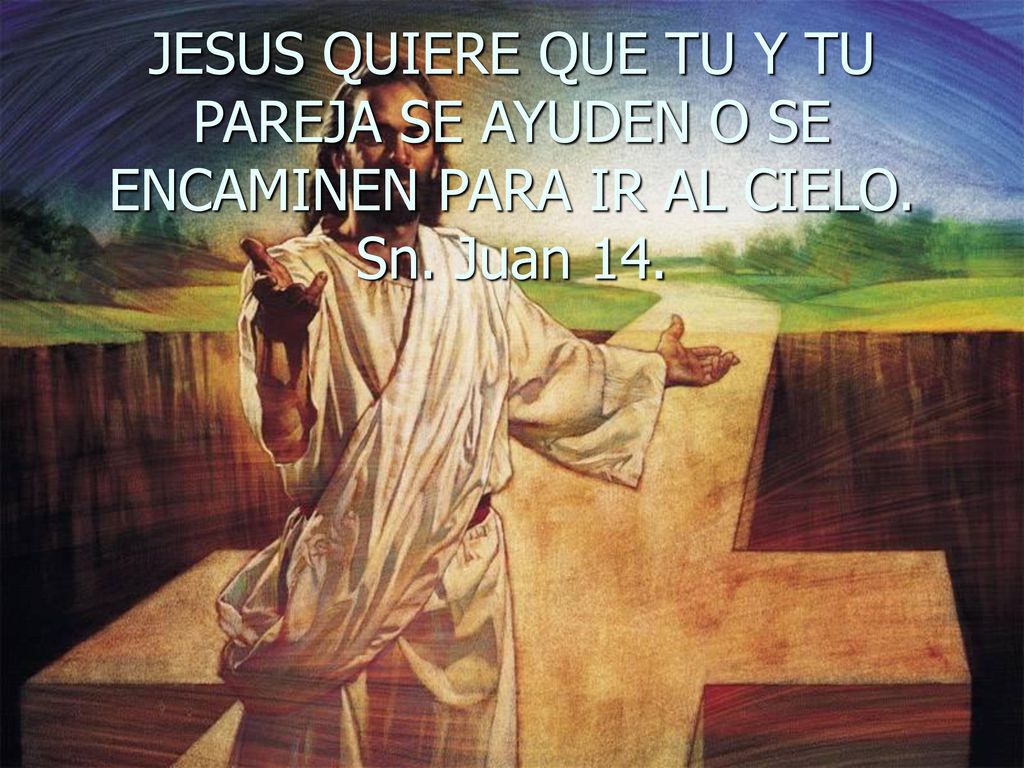 JESUS QUIERE QUE TU Y TU PAREJA SE AYUDEN O SE ENCAMINEN PARA IR AL CIELO. Sn. Juan 14.
