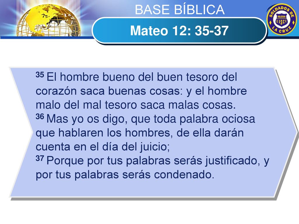 BASE BÍBLICA Mateo 12: El hombre bueno del buen tesoro del corazón saca buenas cosas: y el hombre malo del mal tesoro saca malas cosas.