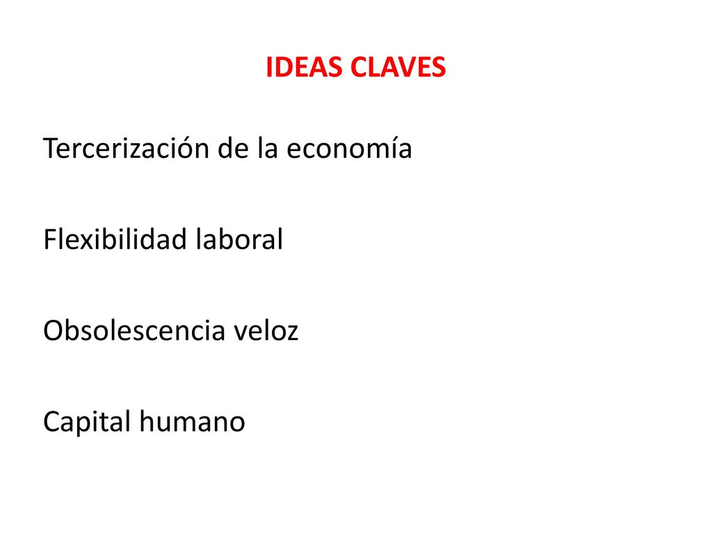 IDEAS CLAVES Tercerización de la economía Flexibilidad laboral Obsolescencia veloz Capital humano
