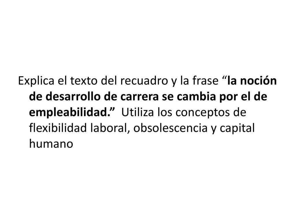 Explica el texto del recuadro y la frase la noción de desarrollo de carrera se cambia por el de empleabilidad. Utiliza los conceptos de flexibilidad laboral, obsolescencia y capital humano