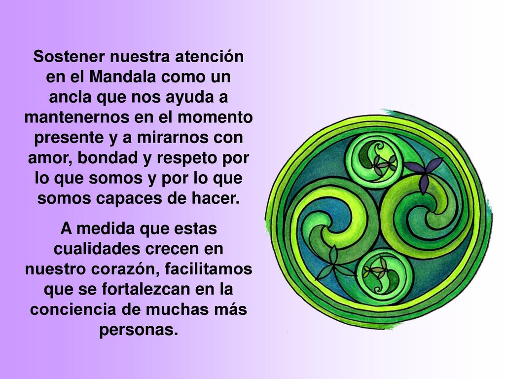 Sostener nuestra atención en el Mandala como un ancla que nos ayuda a mantenernos en el momento presente y a mirarnos con amor, bondad y respeto por lo que somos y por lo que somos capaces de hacer.