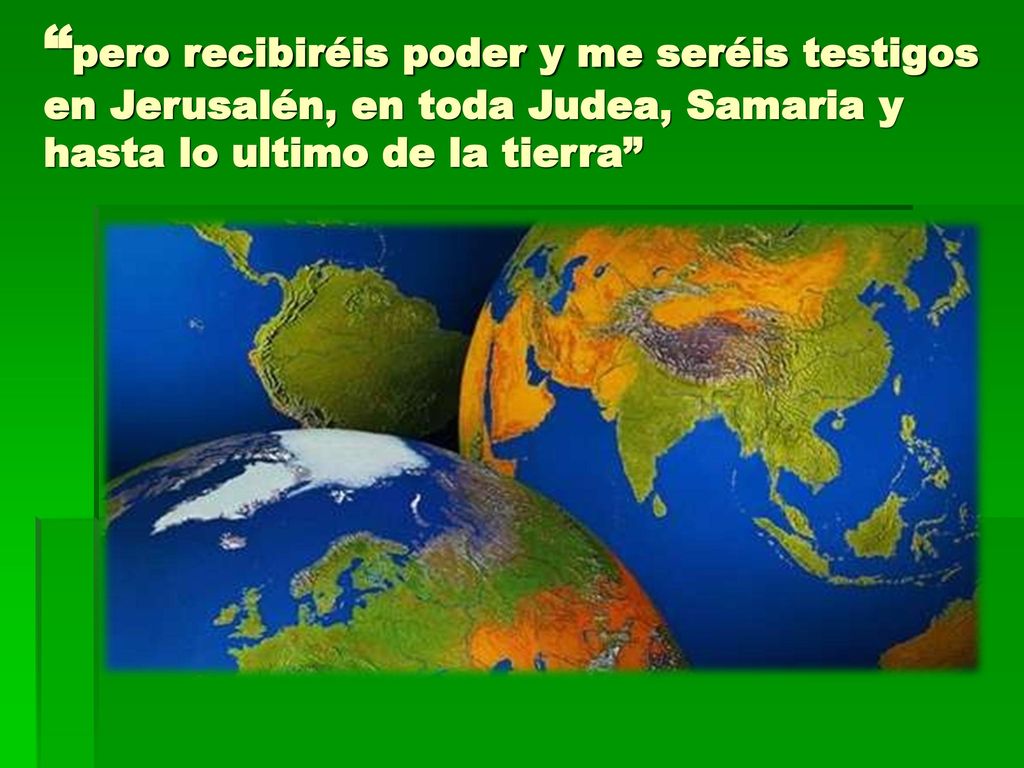 pero recibiréis poder y me seréis testigos en Jerusalén, en toda Judea, Samaria y hasta lo ultimo de la tierra
