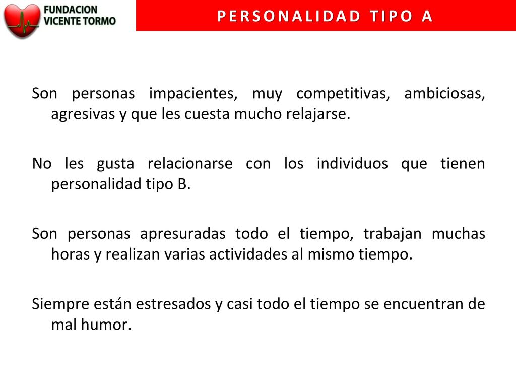 Personalidad tipo A Son personas impacientes, muy competitivas, ambiciosas, agresivas y que les cuesta mucho relajarse.