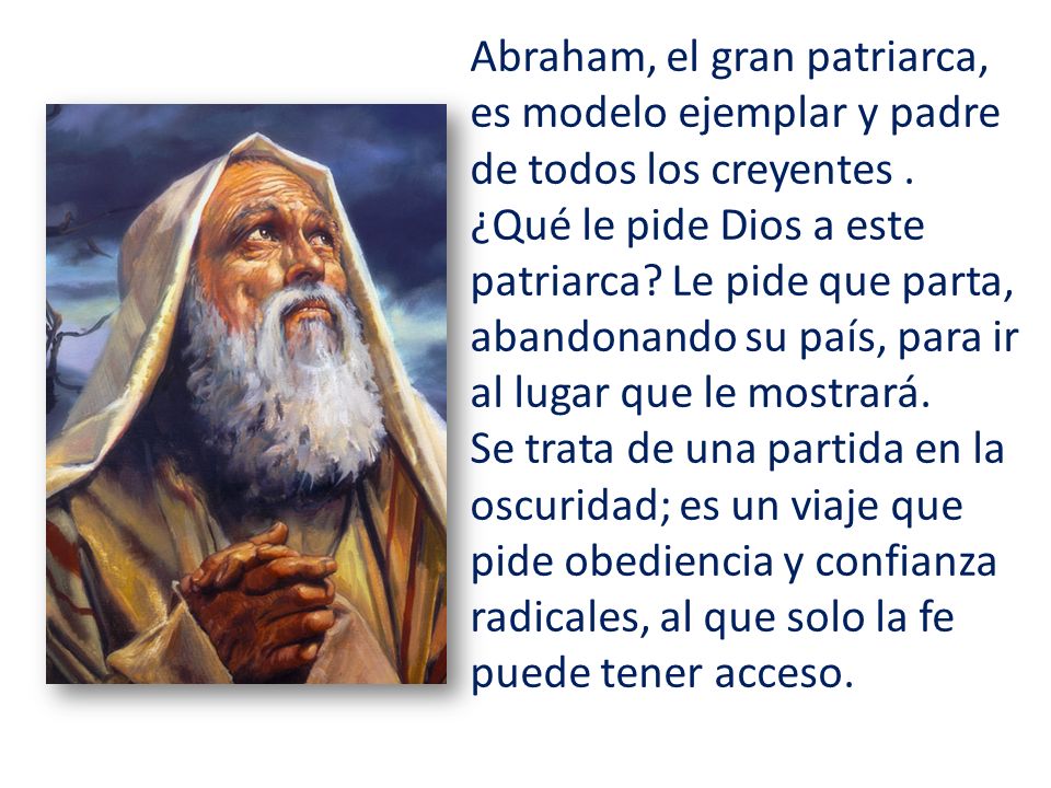 Abraham, el gran patriarca, es modelo ejemplar y padre de todos los creyentes . ¿Qué le pide Dios a este patriarca Le pide que parta, abandonando su país, para ir al lugar que le mostrará.
