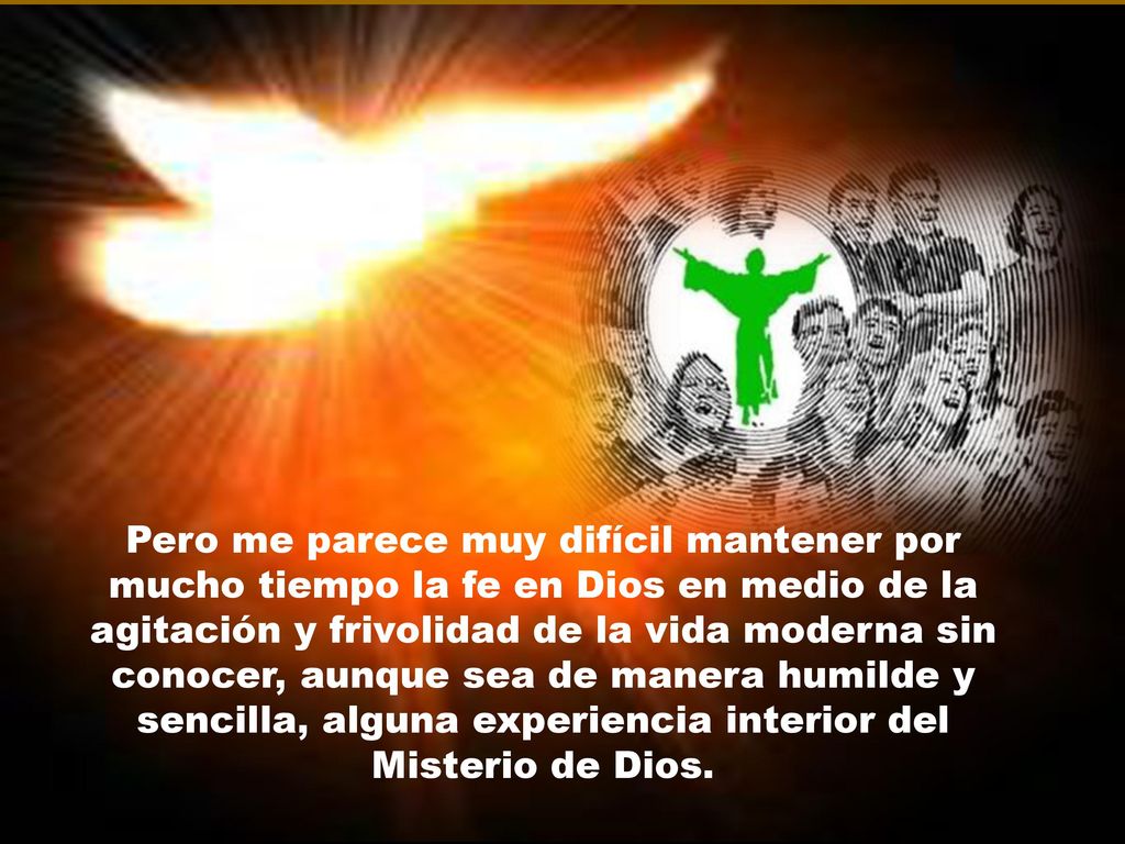 Pero me parece muy difícil mantener por mucho tiempo la fe en Dios en medio de la agitación y frivolidad de la vida moderna sin conocer, aunque sea de manera humilde y sencilla, alguna experiencia interior del Misterio de Dios.
