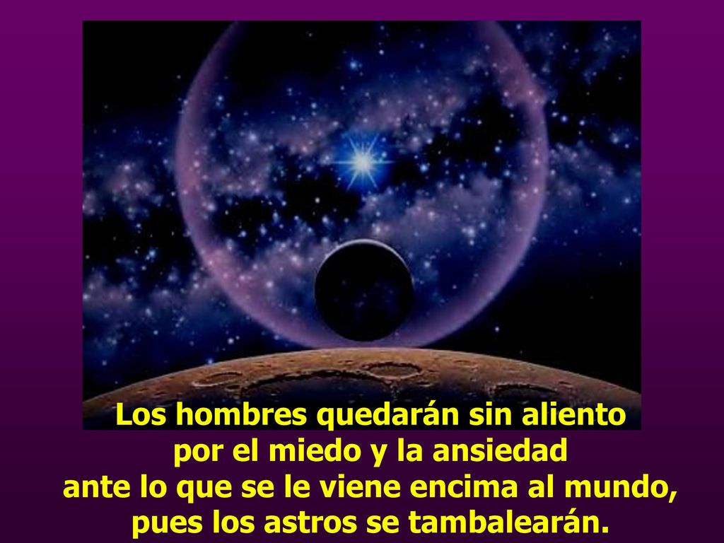 Los hombres quedarán sin aliento por el miedo y la ansiedad ante lo que se le viene encima al mundo, pues los astros se tambalearán.
