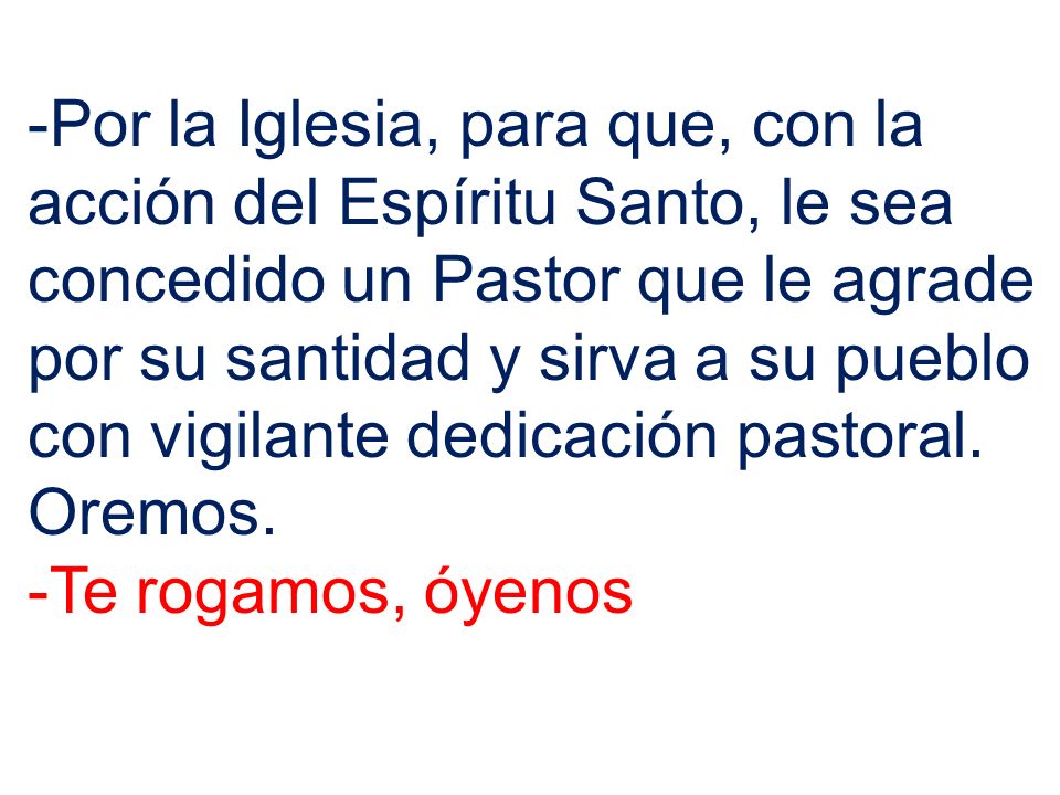 -Por la Iglesia, para que, con la acción del Espíritu Santo, le sea concedido un Pastor que le agrade por su santidad y sirva a su pueblo con vigilante dedicación pastoral.