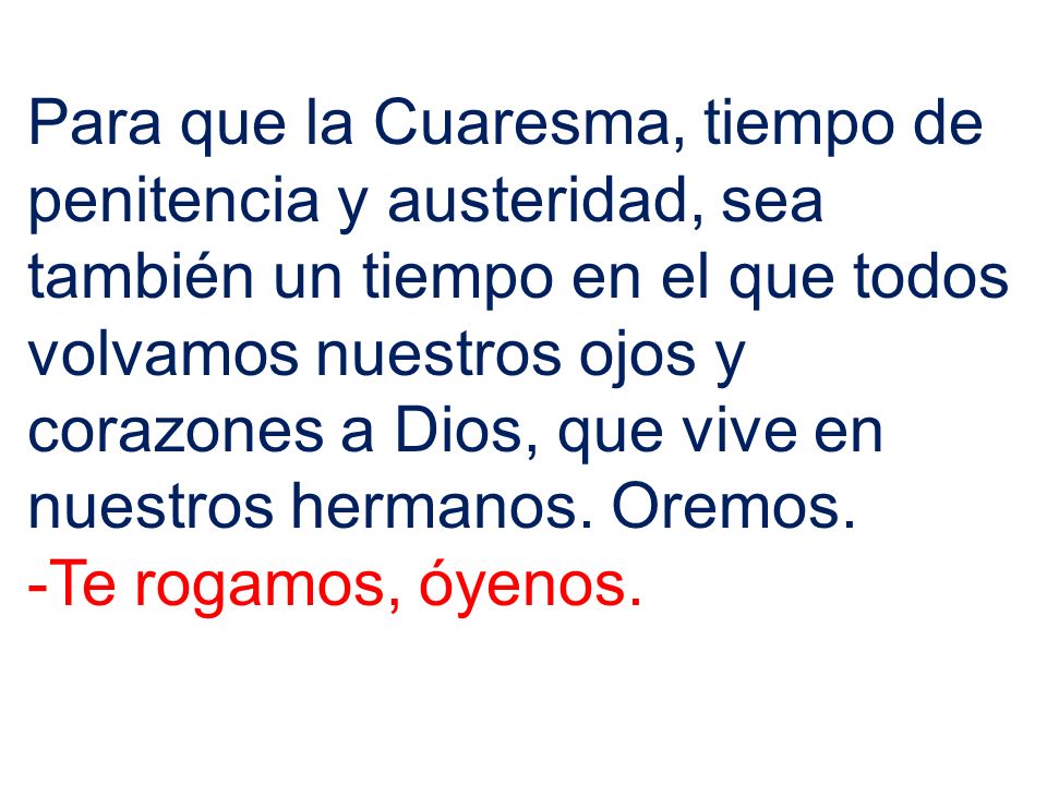 Para que la Cuaresma, tiempo de penitencia y austeridad, sea también un tiempo en el que todos volvamos nuestros ojos y corazones a Dios, que vive en nuestros hermanos. Oremos.
