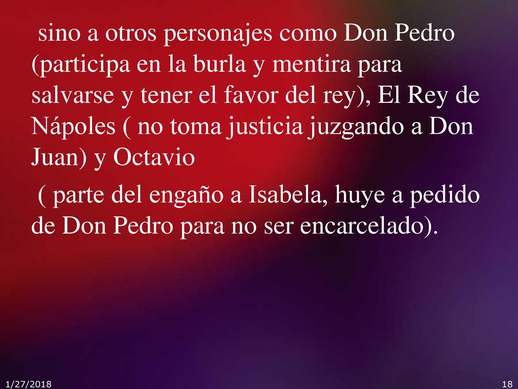 sino a otros personajes como Don Pedro (participa en la burla y mentira para salvarse y tener el favor del rey), El Rey de Nápoles ( no toma justicia juzgando a Don Juan) y Octavio ( parte del engaño a Isabela, huye a pedido de Don Pedro para no ser encarcelado).