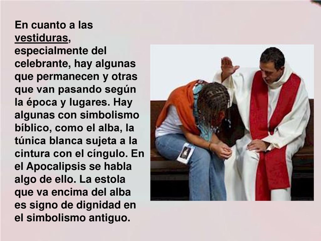 En cuanto a las vestiduras, especialmente del celebrante, hay algunas que permanecen y otras que van pasando según la época y lugares.