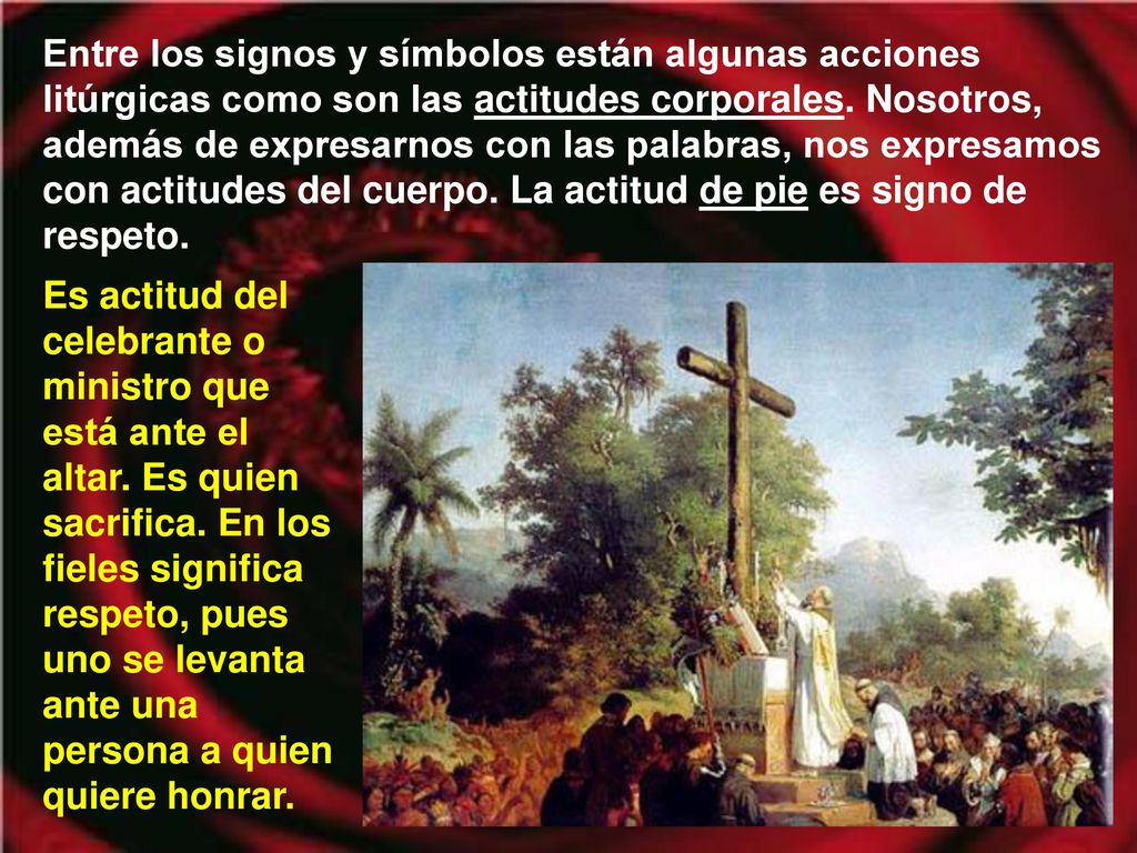 Entre los signos y símbolos están algunas acciones litúrgicas como son las actitudes corporales. Nosotros, además de expresarnos con las palabras, nos expresamos con actitudes del cuerpo. La actitud de pie es signo de respeto.