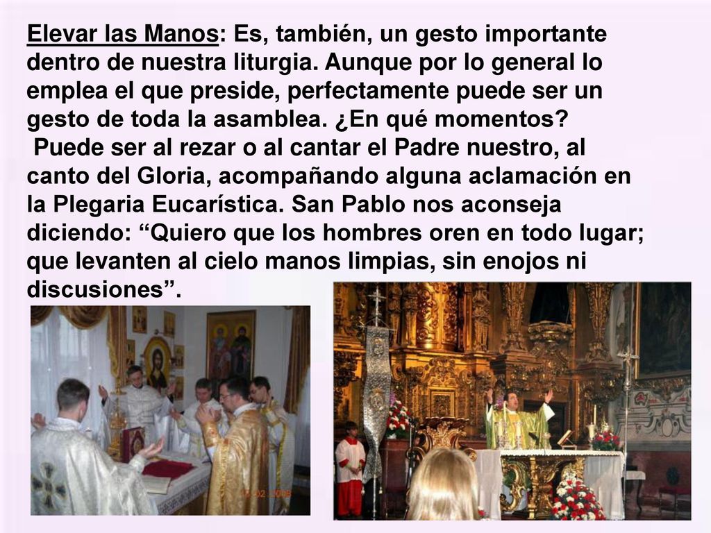 Elevar las Manos: Es, también, un gesto importante dentro de nuestra liturgia. Aunque por lo general lo emplea el que preside, perfectamente puede ser un gesto de toda la asamblea. ¿En qué momentos