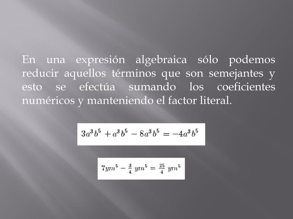 En una expresión algebraica sólo podemos reducir aquellos términos que son semejantes y esto se efectúa sumando los coeficientes numéricos y manteniendo el factor literal.