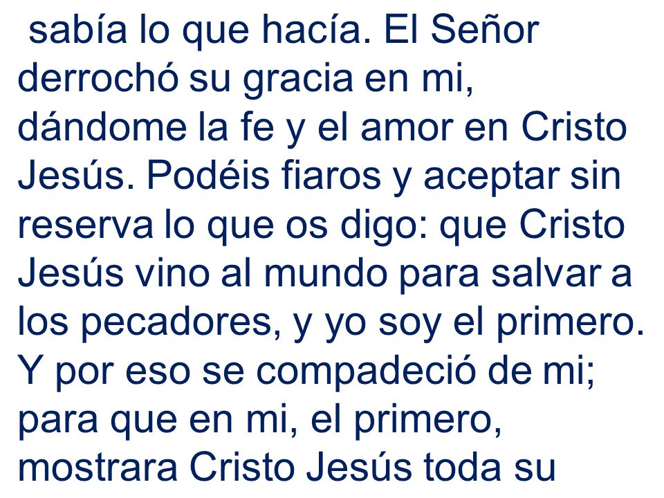 sabía lo que hacía. El Señor derrochó su gracia en mi, dándome la fe y el amor en Cristo Jesús.
