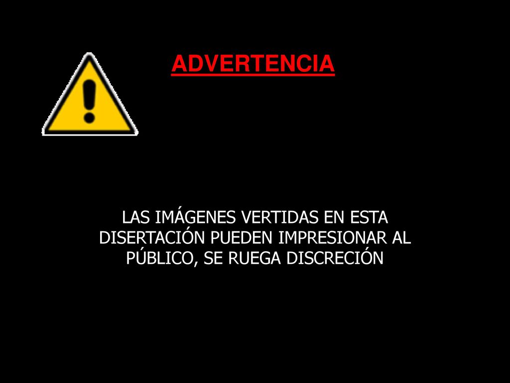 ADVERTENCIA LAS IMÁGENES VERTIDAS EN ESTA DISERTACIÓN PUEDEN IMPRESIONAR AL PÚBLICO, SE RUEGA DISCRECIÓN.