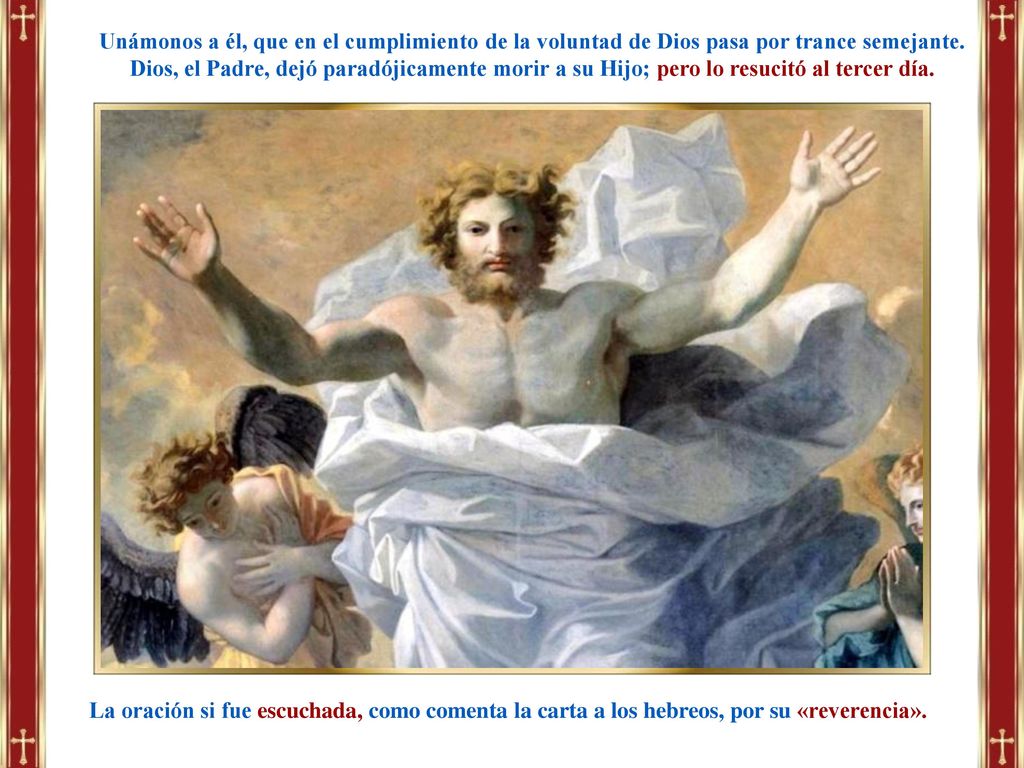 Unámonos a él, que en el cumplimiento de la voluntad de Dios pasa por trance semejante. Dios, el Padre, dejó paradójicamente morir a su Hijo; pero lo resucitó al tercer día.