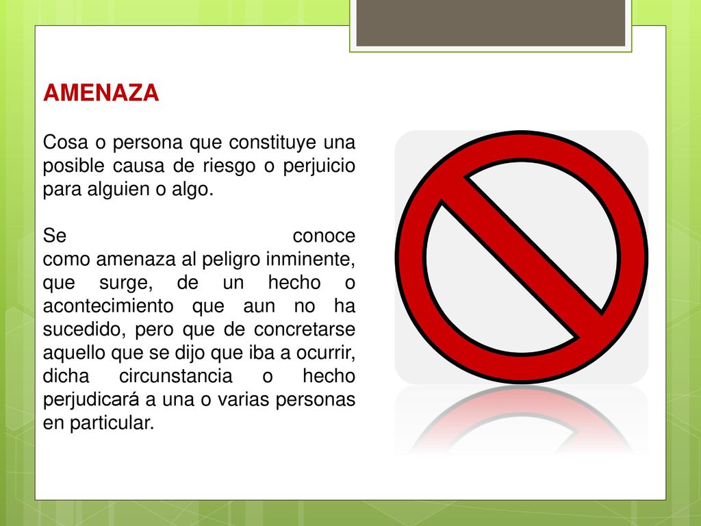 AMENAZA Cosa o persona que constituye una posible causa de riesgo o perjuicio para alguien o algo.
