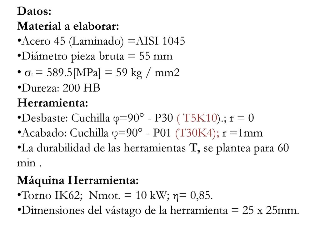 Datos: Material a elaborar: Acero 45 (Laminado) =AISI Diámetro pieza bruta = 55 mm. σt = 589.5[MPa] = 59 kg / mm2.