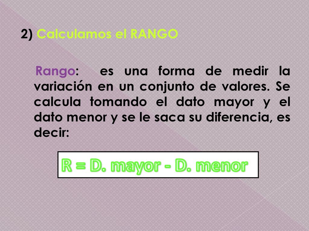 2) Calculamos el RANGO Rango: es una forma de medir la variación en un conjunto de valores. Se calcula tomando el dato mayor y el dato menor y se le saca su diferencia, es decir:
