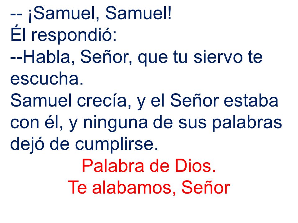 -- ¡Samuel, Samuel! Él respondió: --Habla, Señor, que tu siervo te escucha.