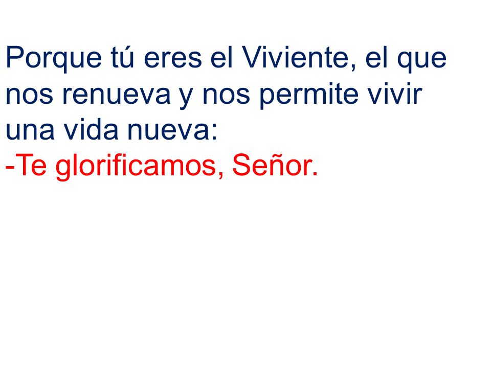 Porque tú eres el Viviente, el que nos renueva y nos permite vivir una vida nueva: