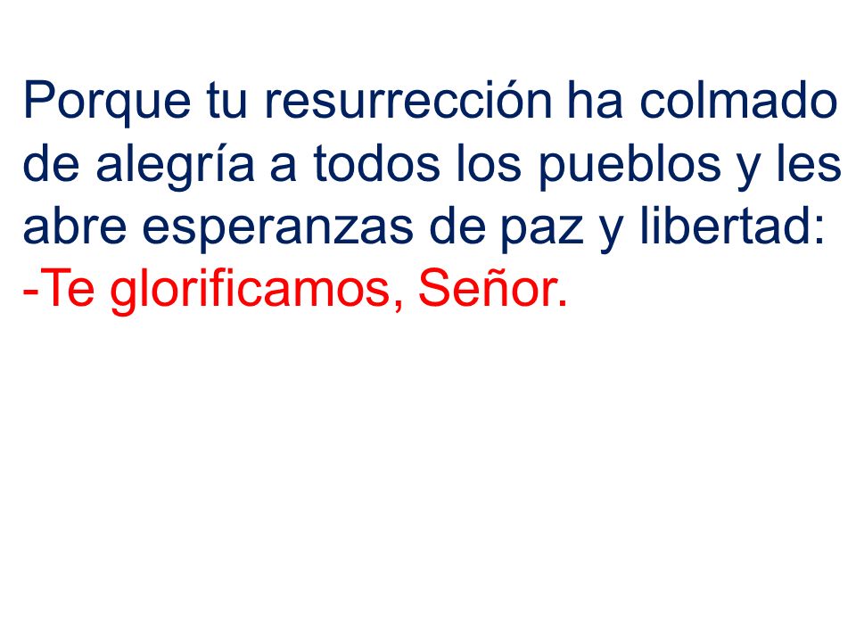 Porque tu resurrección ha colmado de alegría a todos los pueblos y les abre esperanzas de paz y libertad: