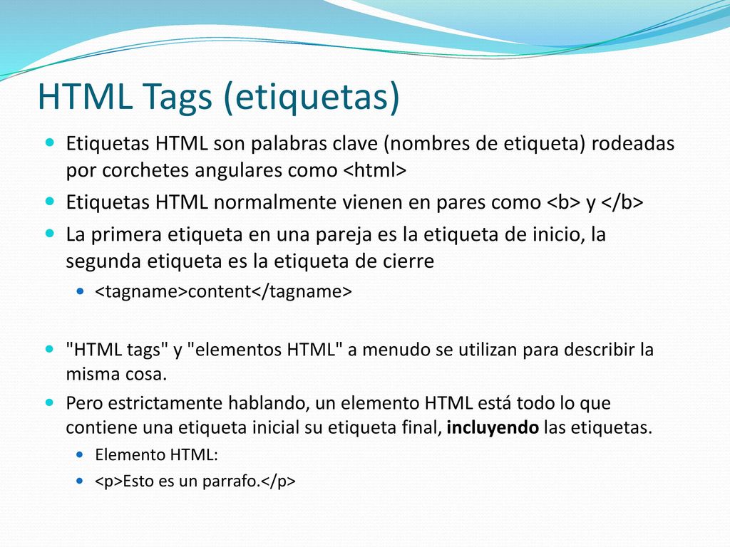 HTML Tags (etiquetas) Etiquetas HTML son palabras clave (nombres de etiqueta) rodeadas por corchetes angulares como <html>